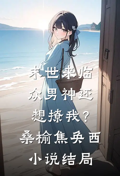 末世来临，众男神还想撩我？桑榆焦奂西小说结局