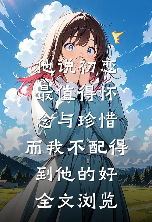 他说初恋最值得怀念与珍惜，而我不配得到他的好全文浏览