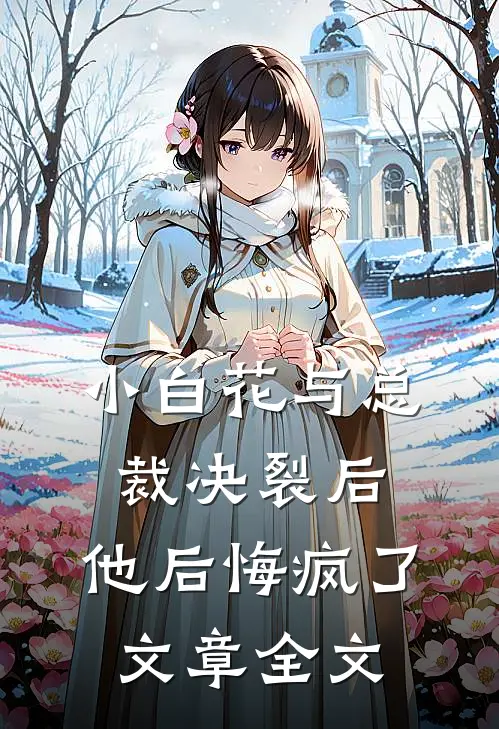 小白花与总裁决裂后,他后悔疯了文章全文免费阅读