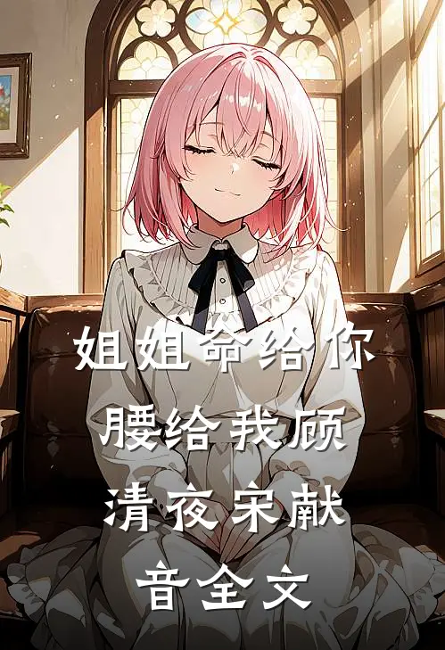 姐姐命给你，腰给我顾清夜宋献音全文