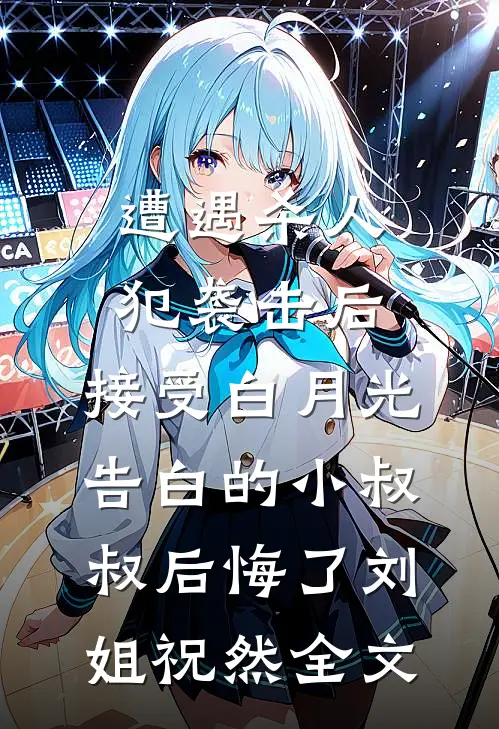 遭遇杀人犯袭击后，接受白月光告白的小叔叔后悔了刘姐祝然全文