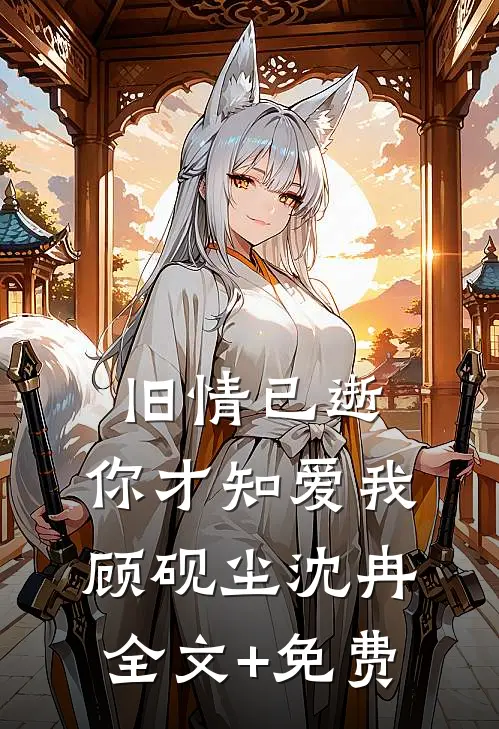 旧情已逝，你才知爱我顾砚尘沈冉全文+免费
