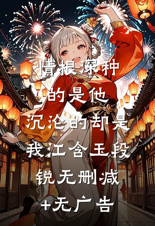 情根深种的是他，沉沦的却是我江含玉段锐无删减+无广告