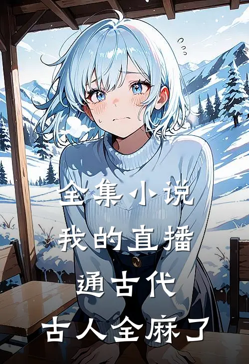 全集小说我的直播通古代，古人全麻了