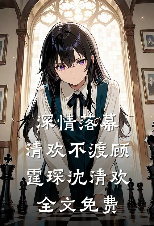 深情落幕，清欢不渡顾霆琛沈清欢全文免费