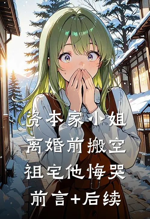资本家小姐离婚前搬空祖宅他悔哭前言+后续