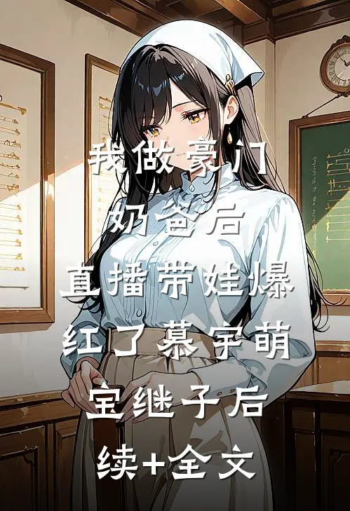 我做豪门奶爸后，直播带娃爆红了慕宇萌宝继子后续+全文