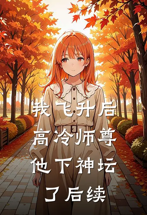 我飞升后，高冷师尊他下神坛了后续
