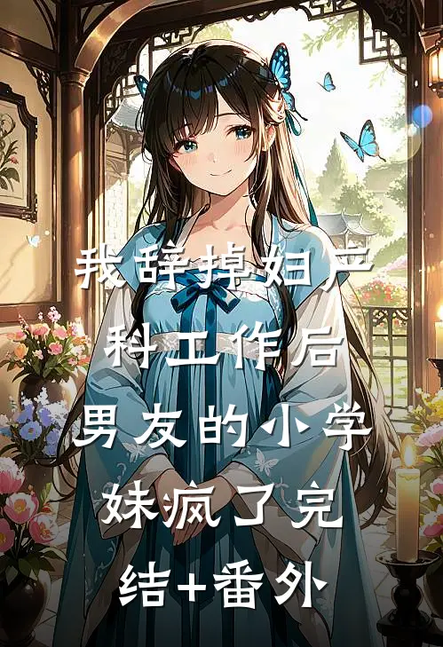 我辞掉妇产科工作后，男友的小学妹疯了完结+番外