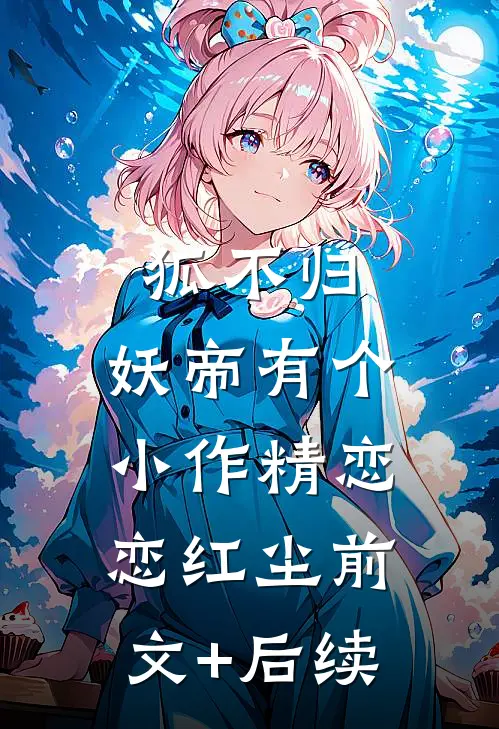 狐不归：妖帝有个小作精-恋恋红尘前文+后续