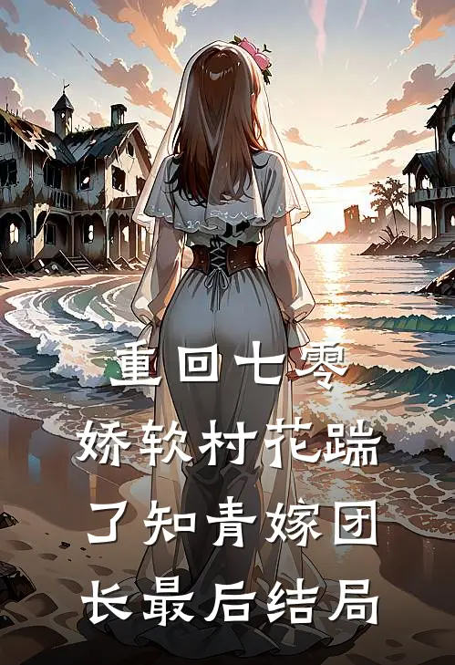 重回七零：娇软村花踹了知青嫁团长最后结局