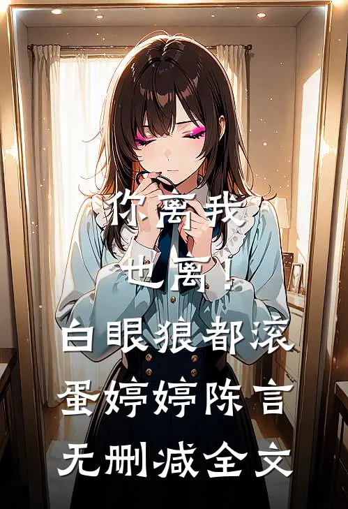 你离我也离！白眼狼都滚蛋婷婷陈言无删减全文