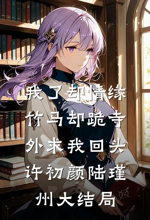 我了却情缘，竹马却跪寺外求我回头许初颜陆瑾州大结局