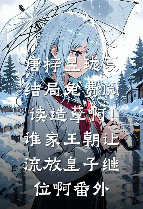 唐梓昱珑夏结局免费阅读造孽啊！谁家王朝让流放皇子继位啊番外