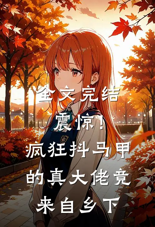 全文完结震惊！疯狂抖马甲的真大佬竟来自乡下