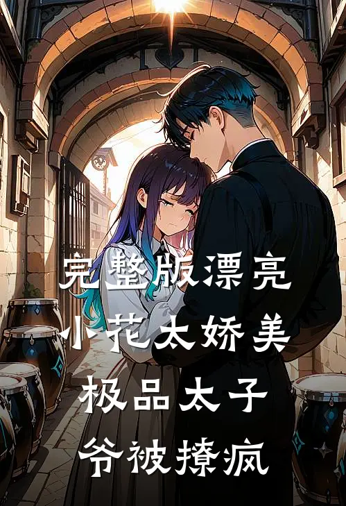 完整版漂亮小花太娇美，极品太子爷被撩疯