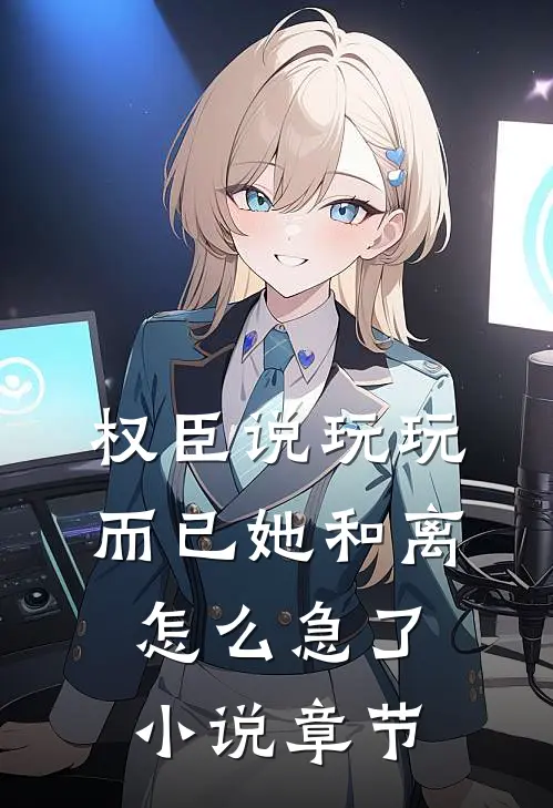 权臣说玩玩而已她和离怎么急了小说章节