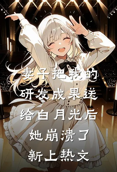 妻子把我的研发成果送给白月光后，她崩溃了新上热文