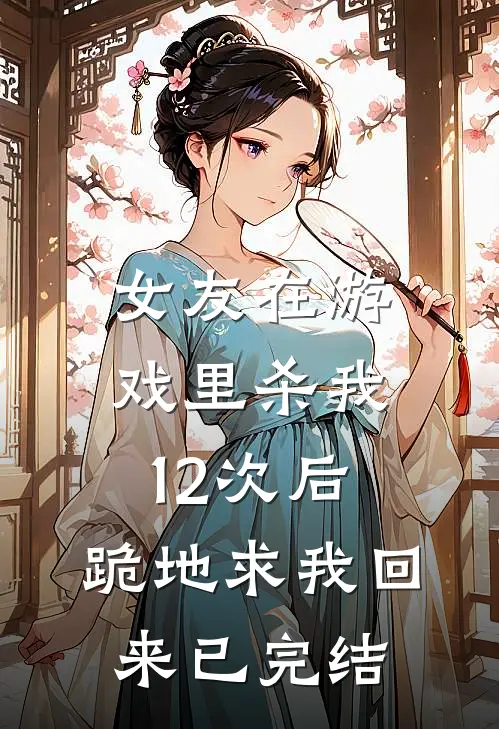 女友在游戏里杀我12次后，跪地求我回来已完结