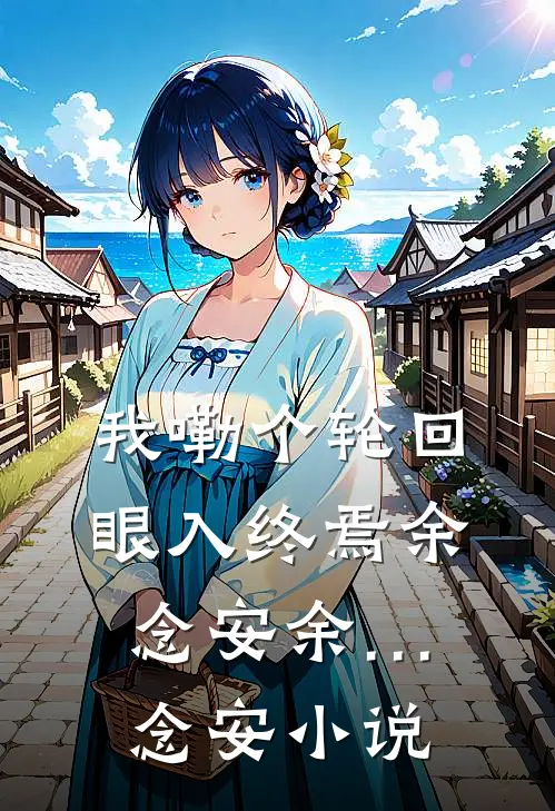我嘞个轮回眼入终焉余念安余…念安小说