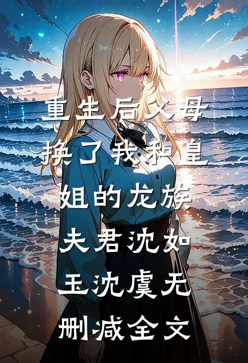 重生后父母换了我和皇姐的龙族夫君沈如玉沈虞无删减全文