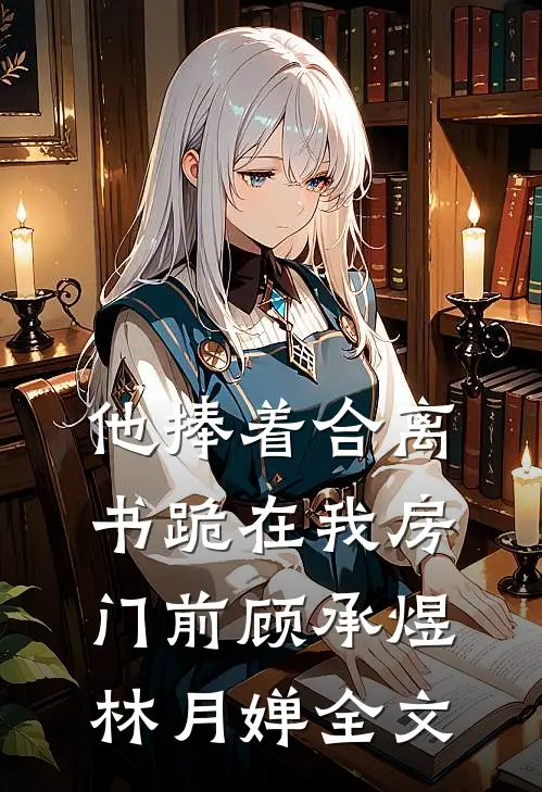 他捧着合离书跪在我房门前顾承煜林月婵全文