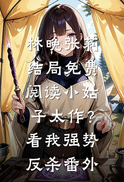 林晚张莉结局免费阅读小姑子太作？看我强势反杀番外