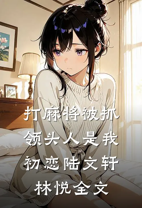 打麻将被抓，领头人是我初恋陆文轩林悦全文