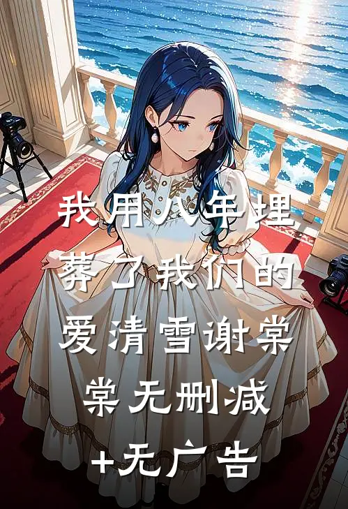我用八年埋葬了我们的爱清雪谢棠棠无删减+无广告