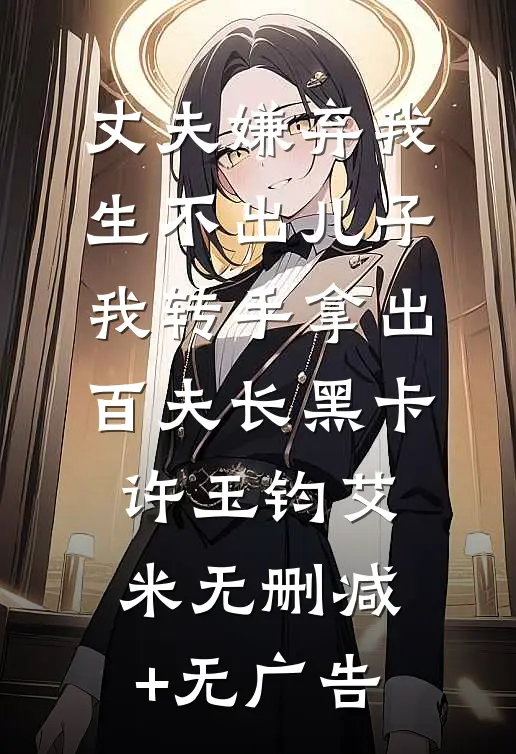 丈夫嫌弃我生不出儿子，我转手拿出百夫长黑卡许玉钧艾米无删减+无广告