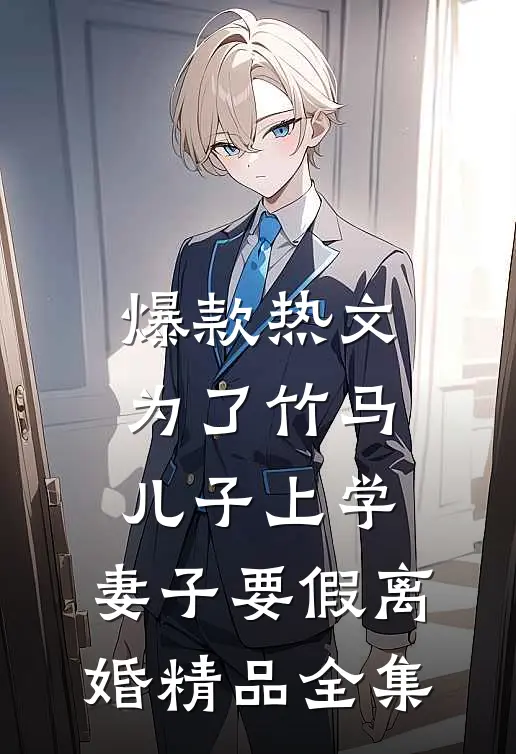 爆款热文为了竹马儿子上学，妻子要假离婚精品全集