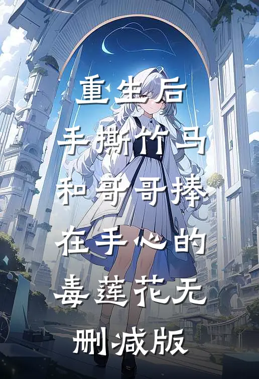 重生后，手撕竹马和哥哥捧在手心的毒莲花无删减版