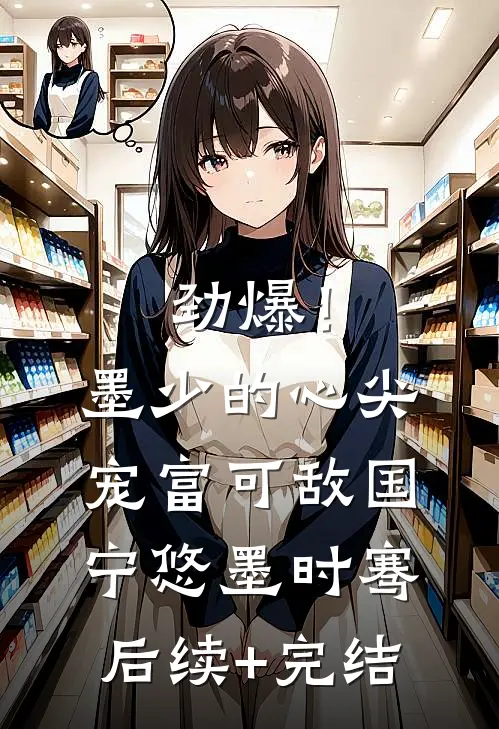 劲爆！墨少的心尖宠富可敌国宁悠墨时骞后续+完结