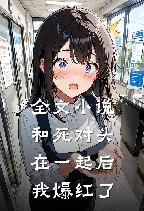 全文小说和死对头在一起后，我爆红了