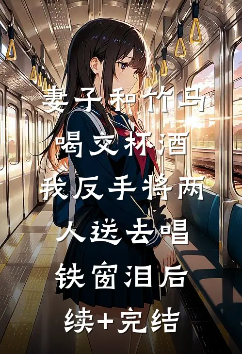 妻子和竹马喝交杯酒，我反手将两人送去唱铁窗泪后续+完结