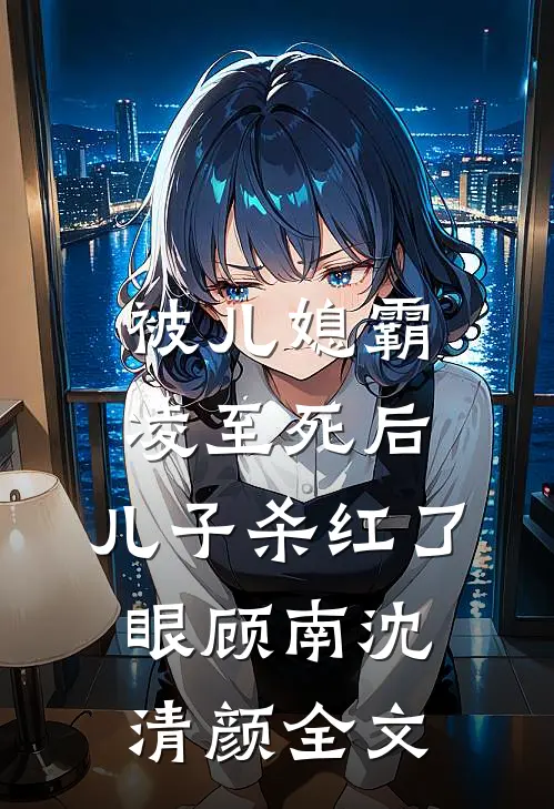 被儿媳霸凌至死后，儿子杀红了眼顾南沈清颜全文