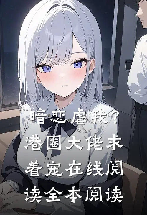 暗恋虐我？港圈大佬求着宠在线阅读全本阅读