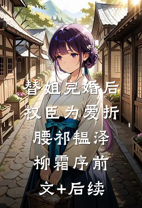 替姐完婚后，权臣为爱折腰祁韫泽柳霜序前文+后续