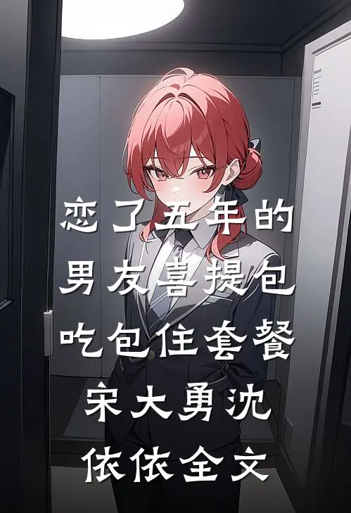 恋了五年的男友喜提包吃包住套餐宋大勇沈依依全文