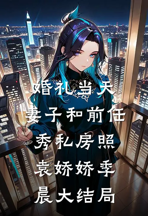 婚礼当天，妻子和前任秀私房照袁娇娇季晨大结局