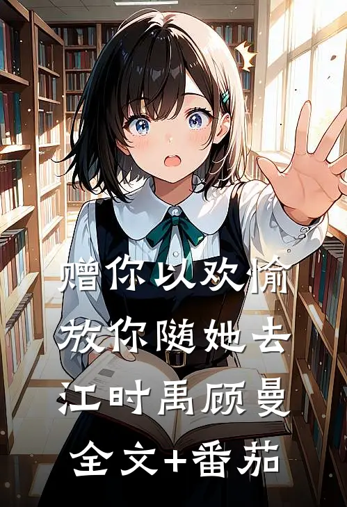 赠你以欢愉，放你随她去江时禹顾曼全文+番茄