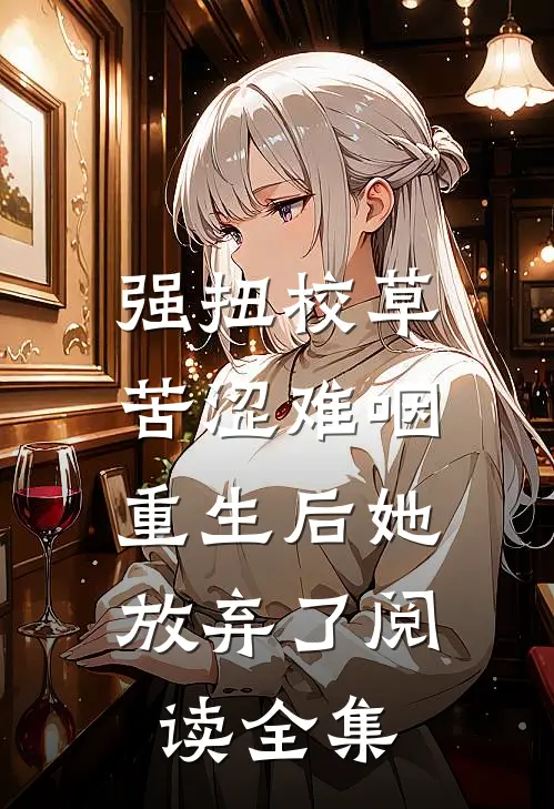 强扭校草苦涩难咽，重生后她放弃了阅读全集