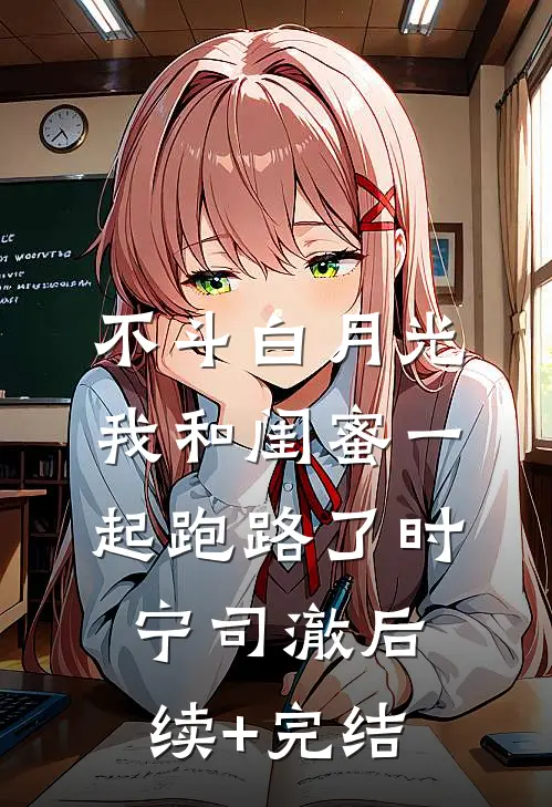 不斗白月光，我和闺蜜一起跑路了时宁司澈后续+完结
