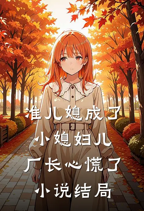 准儿媳成了小媳妇儿，厂长心慌了小说结局