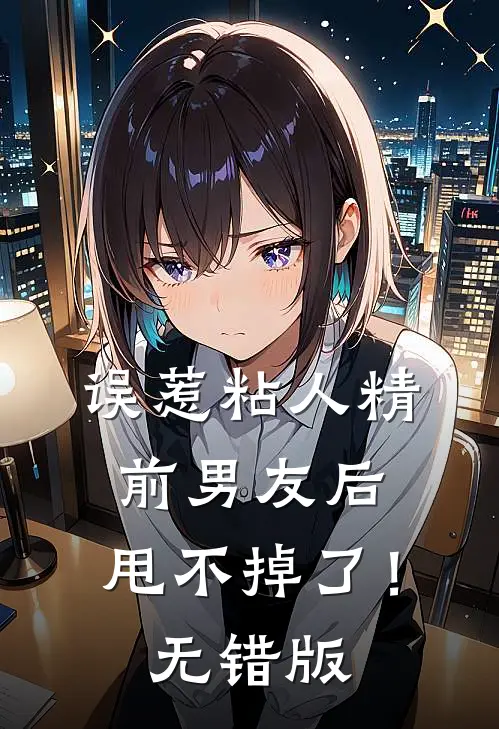 误惹粘人精前男友后，甩不掉了！无错版