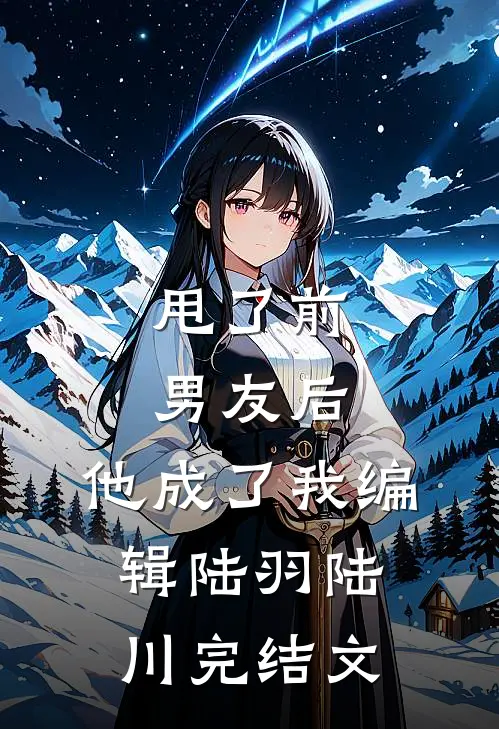 甩了前男友后，他成了我编辑陆羽陆川完结文