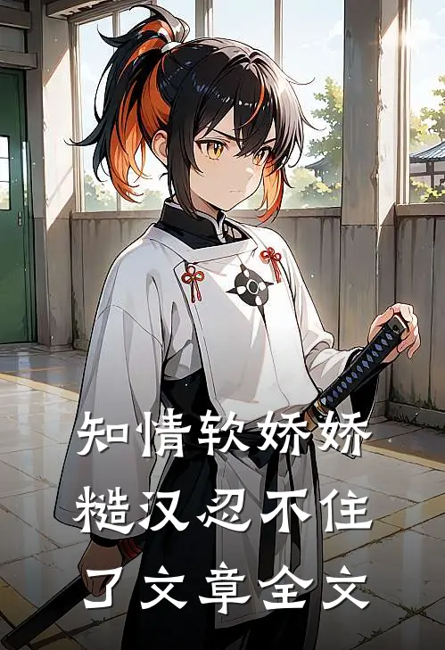 知情软娇娇，糙汉忍不住了文章全文