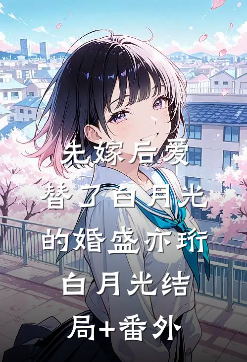 先嫁后爱，替了白月光的婚盛亦珩白月光结局+番外