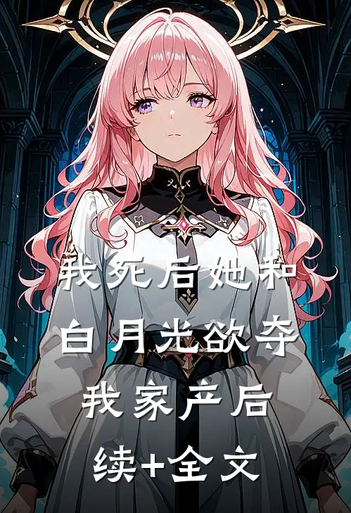 我“死”后她和白月光欲夺我家产后续+全文