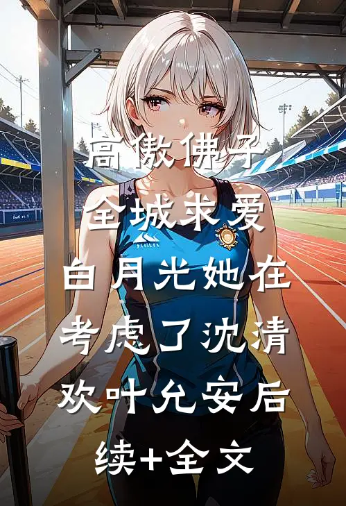 高傲佛子全城求爱，白月光她在考虑了沈清欢叶允安后续+全文